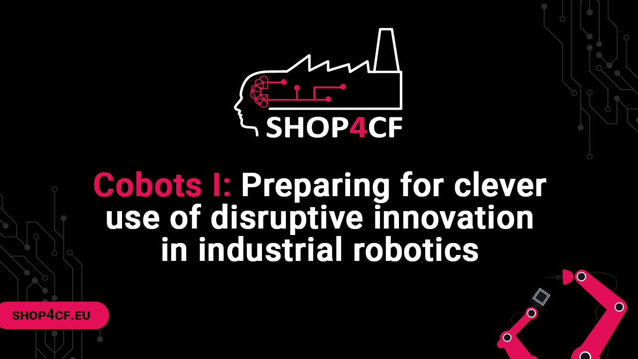 Cobots I: Preparing for clever use of disruptive innovation in industrial robotics S4CF04